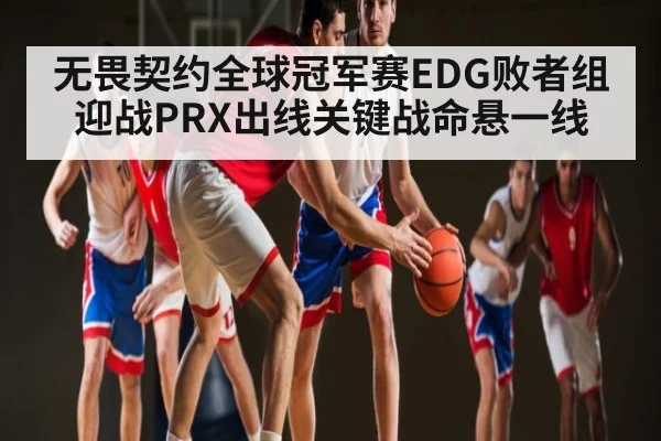 无畏契约全球冠军赛EDG败者组迎战PRX出线关键战命悬一线