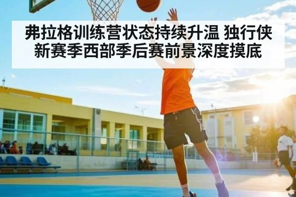 弗拉格训练营状态持续升温 独行侠新赛季西部季后赛前景深度摸底