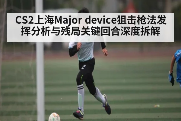 CS2上海Major device狙击枪法发挥分析与残局关键回合深度拆解
