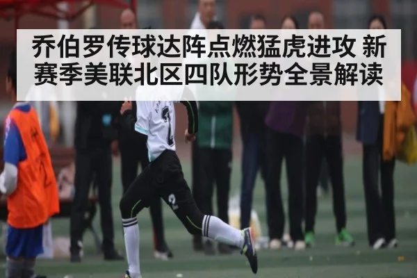 乔伯罗传球达阵点燃猛虎进攻 新赛季美联北区四队形势全景解读