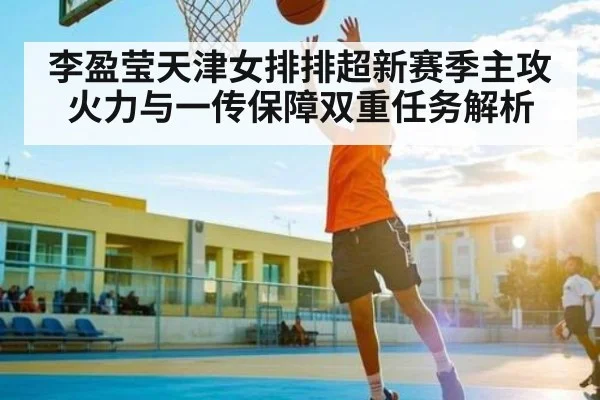 李盈莹天津女排排超新赛季主攻火力与一传保障双重任务解析