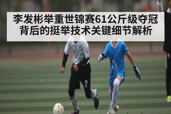 李发彬举重世锦赛61公斤级夺冠背后的挺举技术关键细节解析