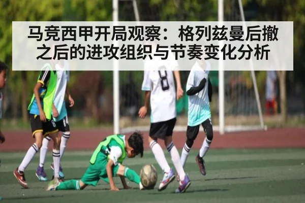 马竞西甲开局观察：格列兹曼后撤之后的进攻组织与节奏变化分析